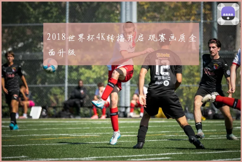 2018世界杯4K转播开启 观赛画质全面升级