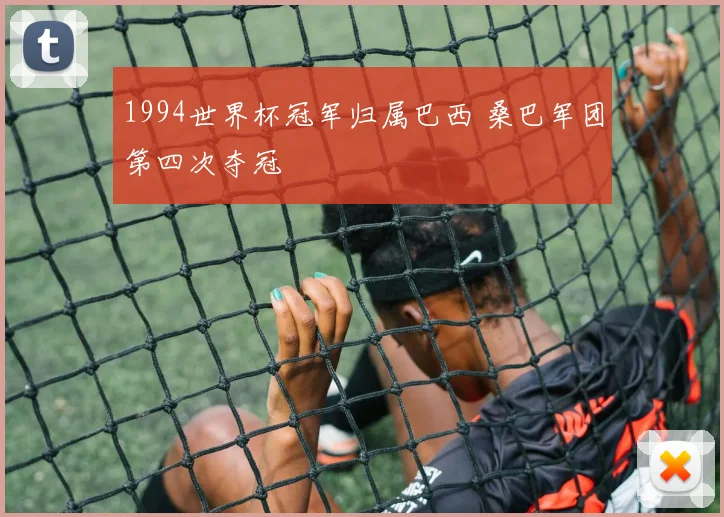 1994世界杯冠军归属巴西 桑巴军团第四次夺冠