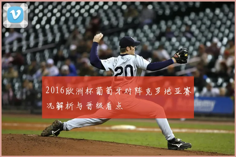2016欧洲杯葡萄牙对阵克罗地亚赛况解析与晋级看点