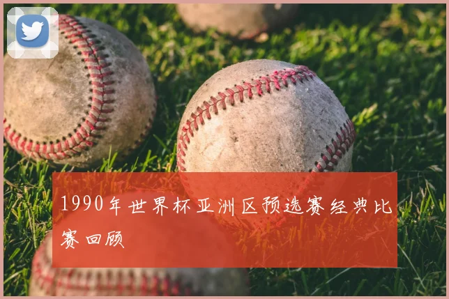 1990年世界杯亚洲区预选赛经典比赛回顾