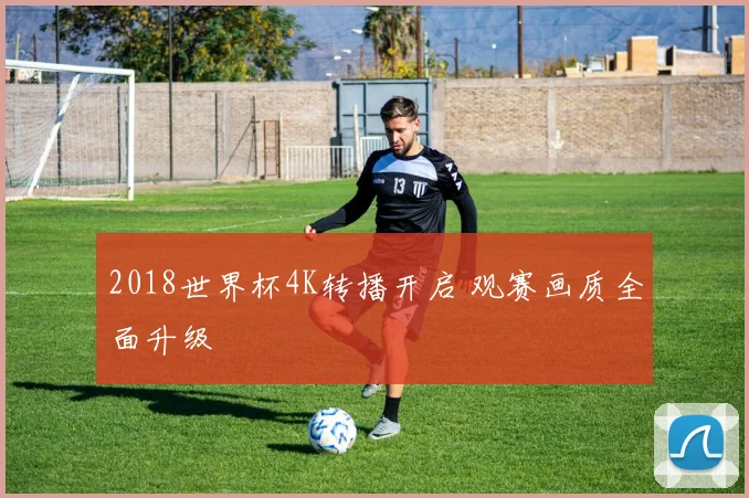 2018世界杯4K转播开启 观赛画质全面升级
