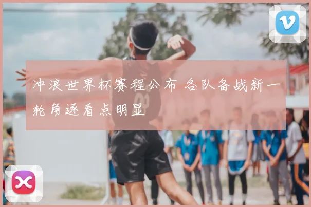 冲浪世界杯赛程公布 各队备战新一轮角逐看点明显