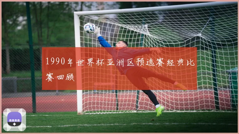 1990年世界杯亚洲区预选赛经典比赛回顾