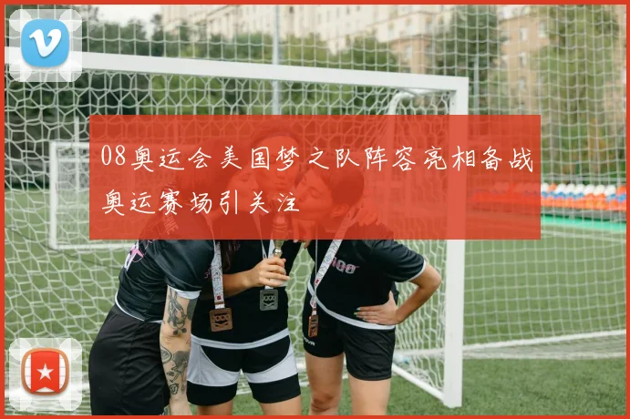 08奥运会美国梦之队阵容亮相备战奥运赛场引关注