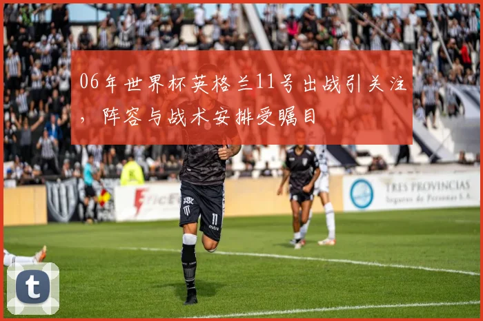 06年世界杯英格兰11号出战引关注,阵容与战术安排受瞩目