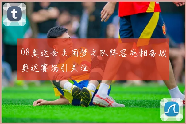 08奥运会美国梦之队阵容亮相备战奥运赛场引关注