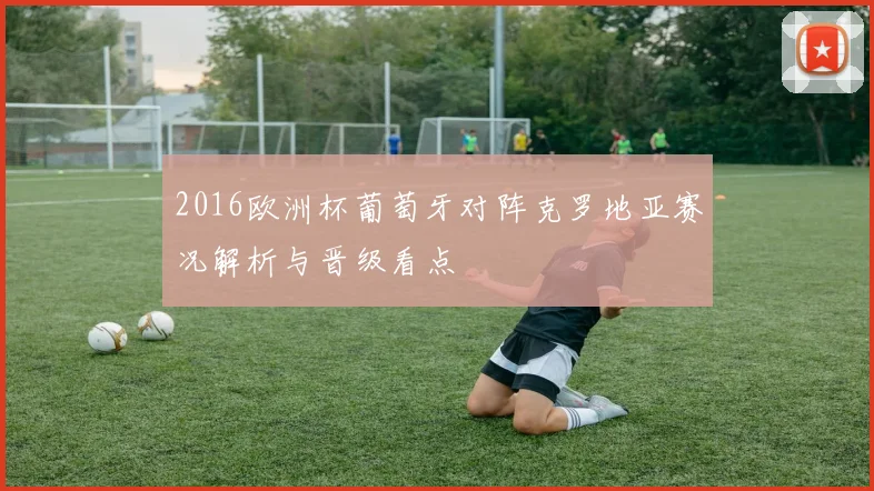 2016欧洲杯葡萄牙对阵克罗地亚赛况解析与晋级看点